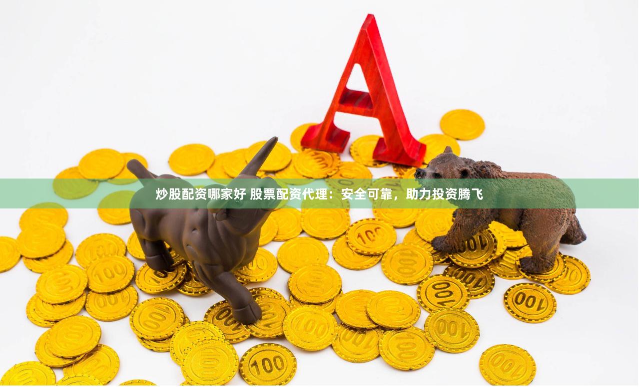 炒股配资哪家好 股票配资代理：安全可靠，助力投资腾飞