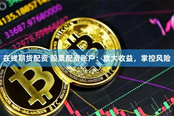 在线期货配资 股票配资账户：放大收益，掌控风险