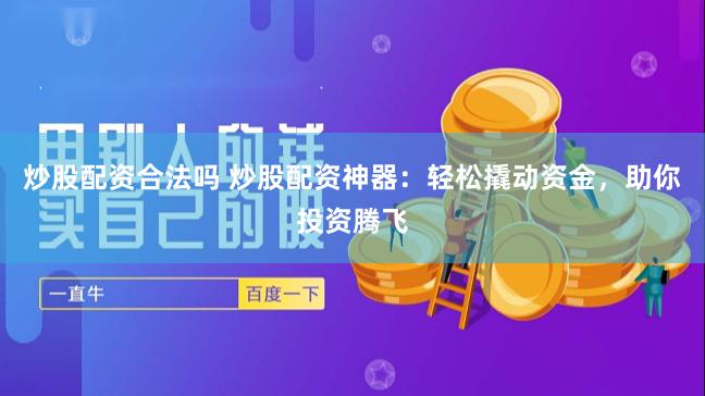 炒股配资合法吗 炒股配资神器：轻松撬动资金，助你投资腾飞