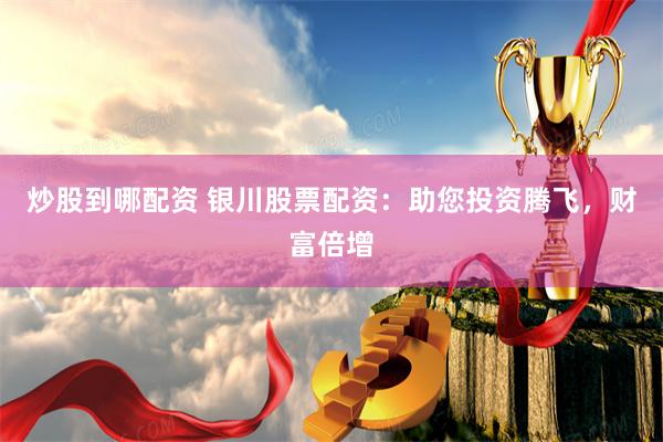 炒股到哪配资 银川股票配资：助您投资腾飞，财富倍增