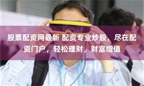 股票配资网最新 配资专业炒股，尽在配资门户，轻松理财，财富增值