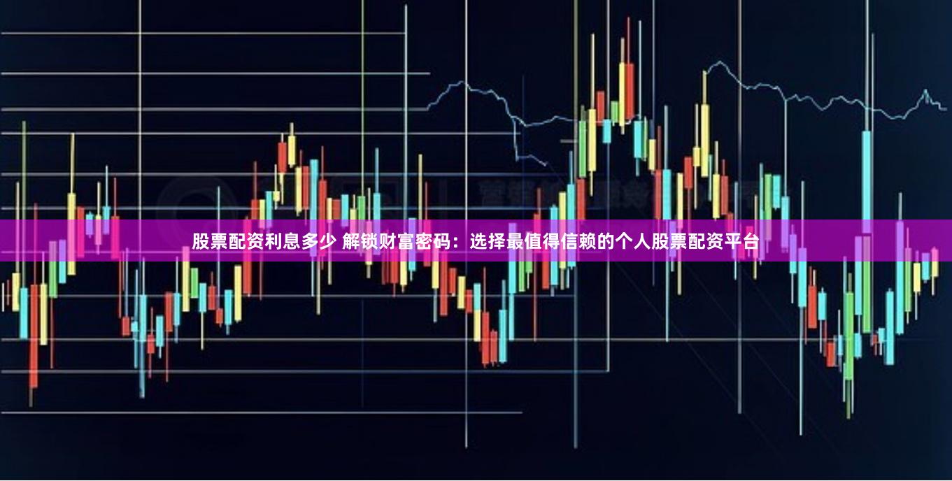 股票配资利息多少 解锁财富密码：选择最值得信赖的个人股票配资平台