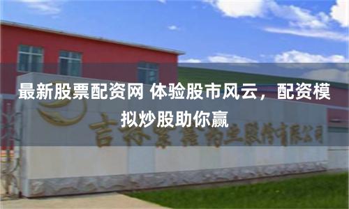 最新股票配资网 体验股市风云，配资模拟炒股助你赢