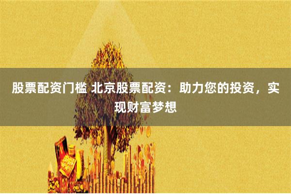 股票配资门槛 北京股票配资：助力您的投资，实现财富梦想