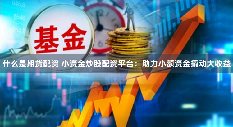 什么是期货配资 小资金炒股配资平台：助力小额资金撬动大收益