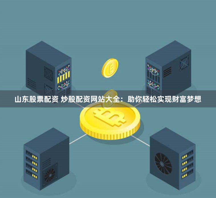 山东股票配资 炒股配资网站大全：助你轻松实现财富梦想