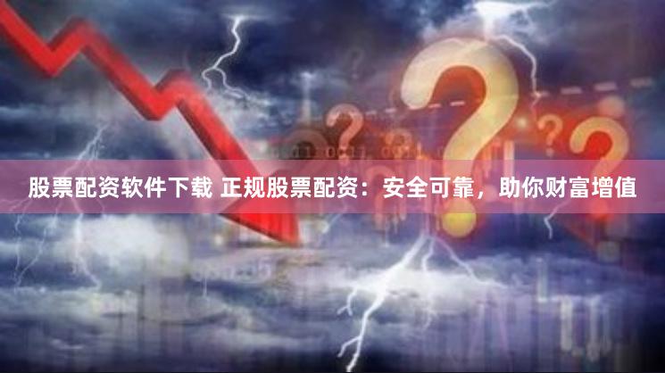 股票配资软件下载 正规股票配资：安全可靠，助你财富增值