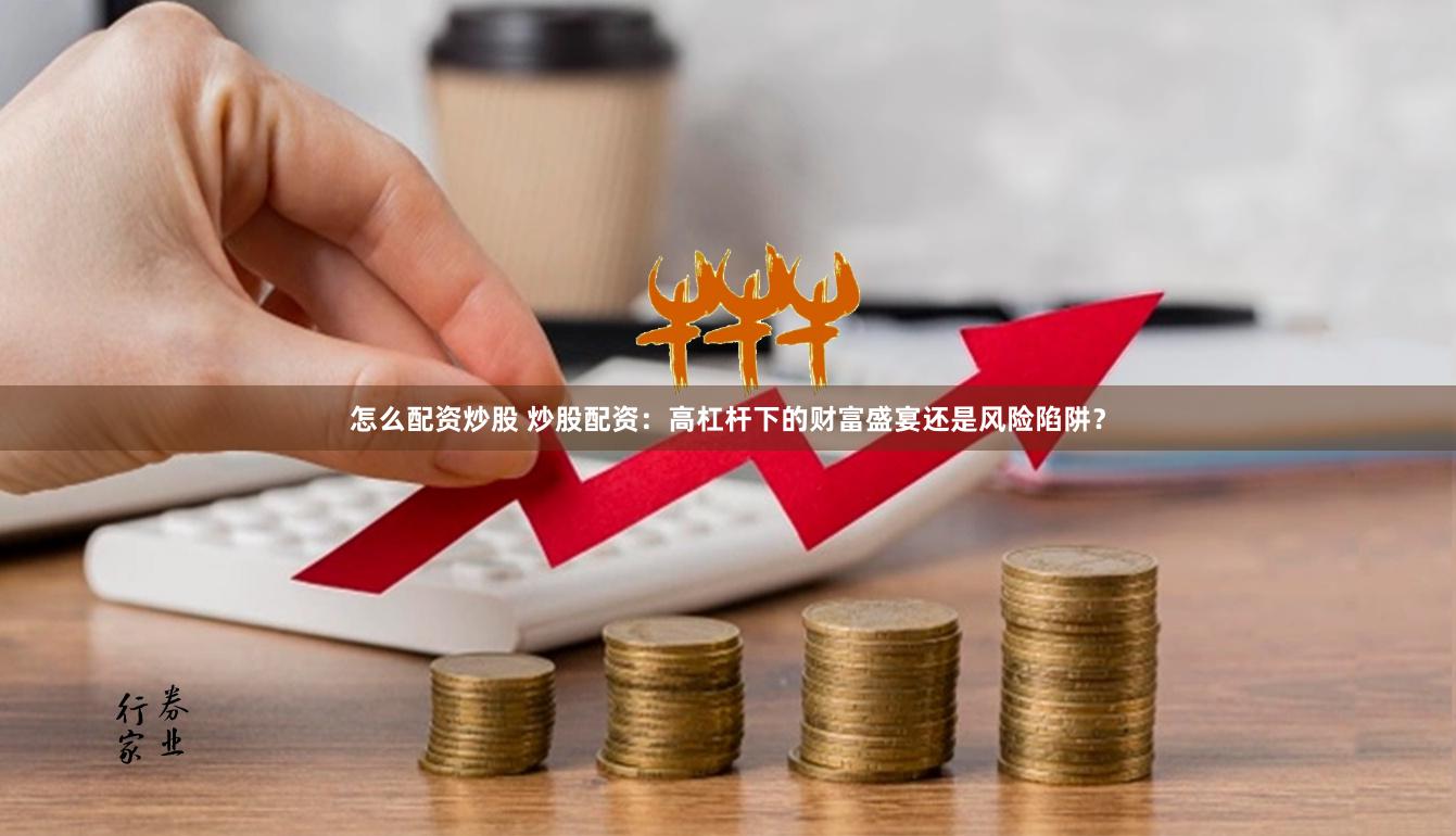 怎么配资炒股 炒股配资：高杠杆下的财富盛宴还是风险陷阱？