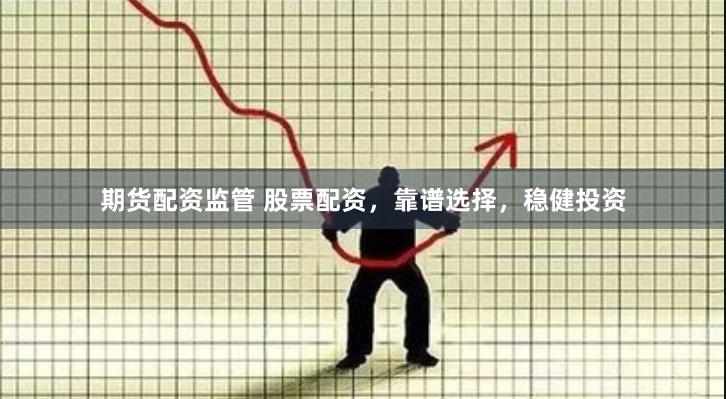 期货配资监管 股票配资，靠谱选择，稳健投资