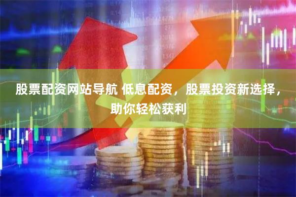 股票配资网站导航 低息配资，股票投资新选择，助你轻松获利