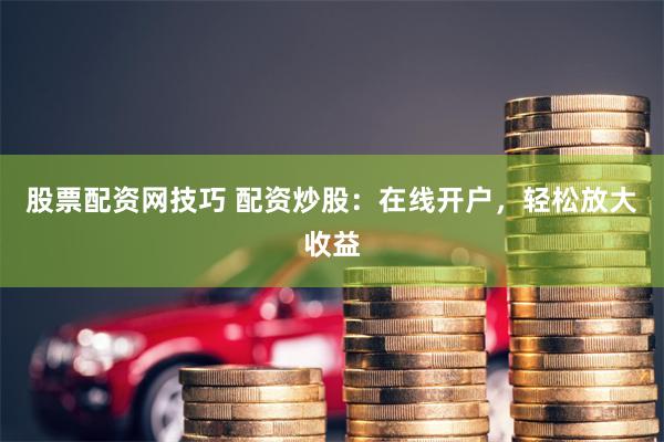 股票配资网技巧 配资炒股：在线开户，轻松放大收益