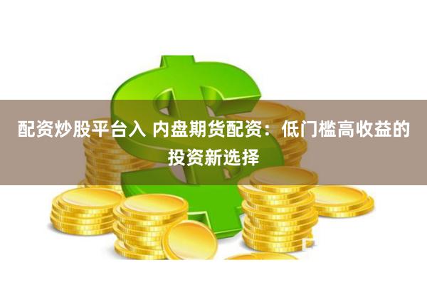 配资炒股平台入 内盘期货配资：低门槛高收益的投资新选择