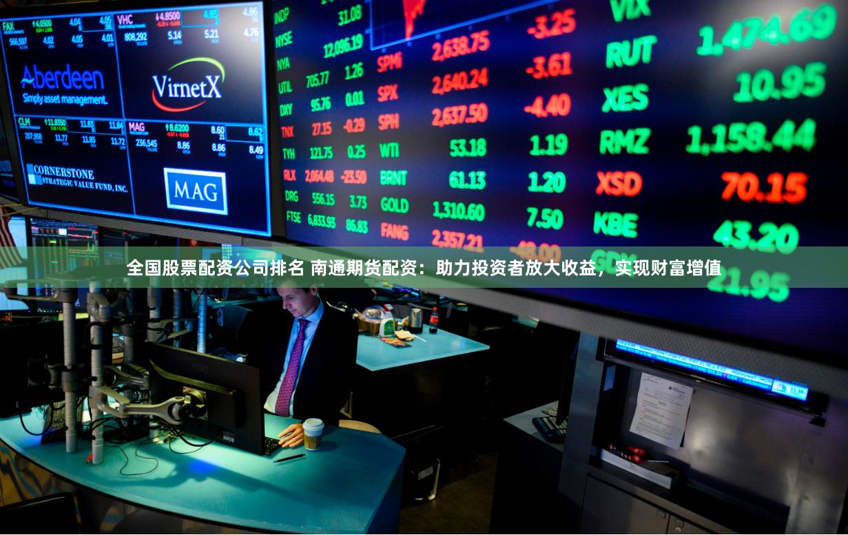 全国股票配资公司排名 南通期货配资：助力投资者放大收益，实现财富增值