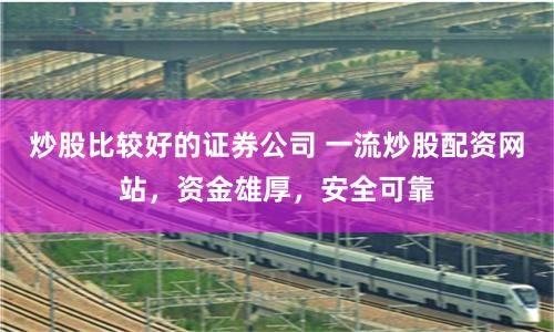 炒股比较好的证券公司 一流炒股配资网站，资金雄厚，安全可靠