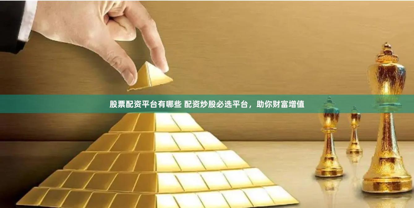 股票配资平台有哪些 配资炒股必选平台，助你财富增值
