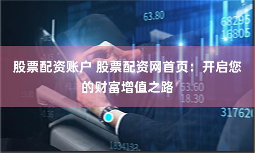 股票配资账户 股票配资网首页：开启您的财富增值之路