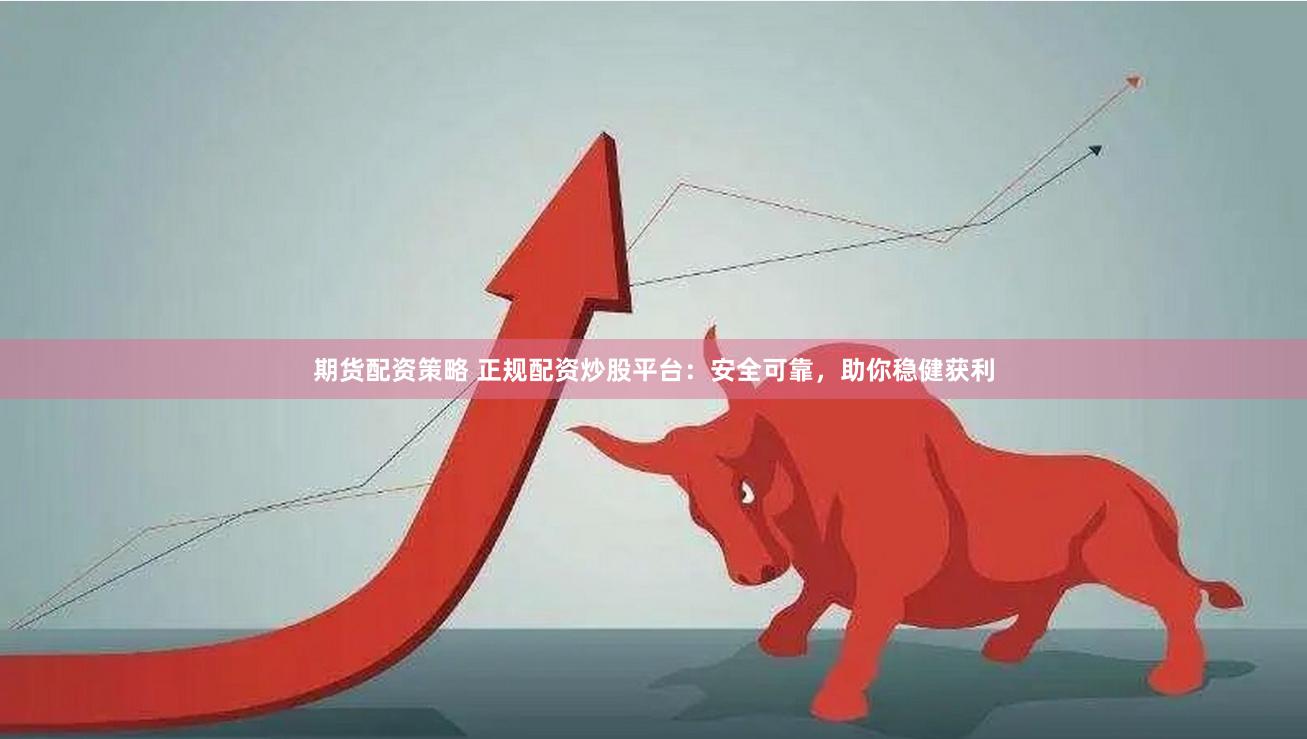 期货配资策略 正规配资炒股平台：安全可靠，助你稳健获利