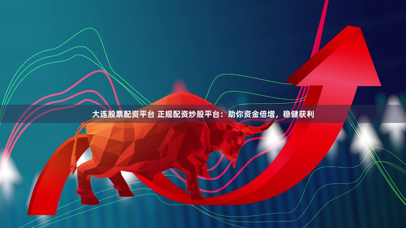 大连股票配资平台 正规配资炒股平台：助你资金倍增，稳健获利