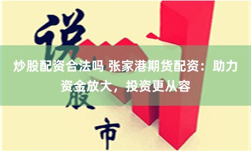 炒股配资合法吗 张家港期货配资：助力资金放大，投资更从容