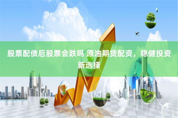 股票配债后股票会跌吗 原油期货配资，稳健投资新选择