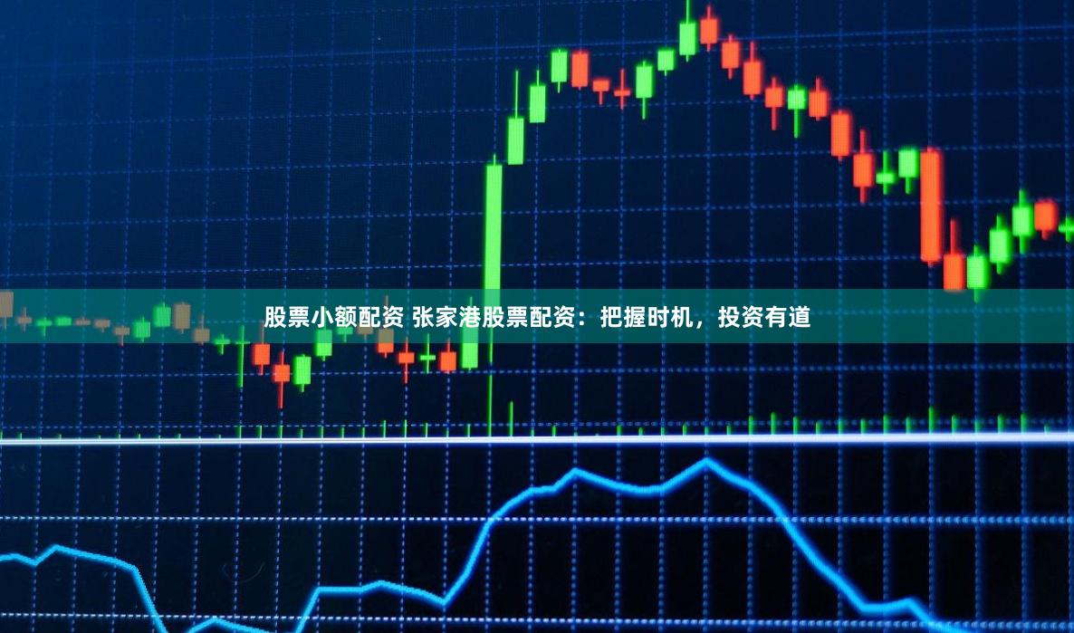 股票小额配资 张家港股票配资：把握时机，投资有道