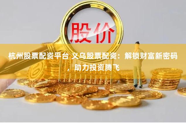 杭州股票配资平台 义乌股票配资：解锁财富新密码，助力投资腾飞