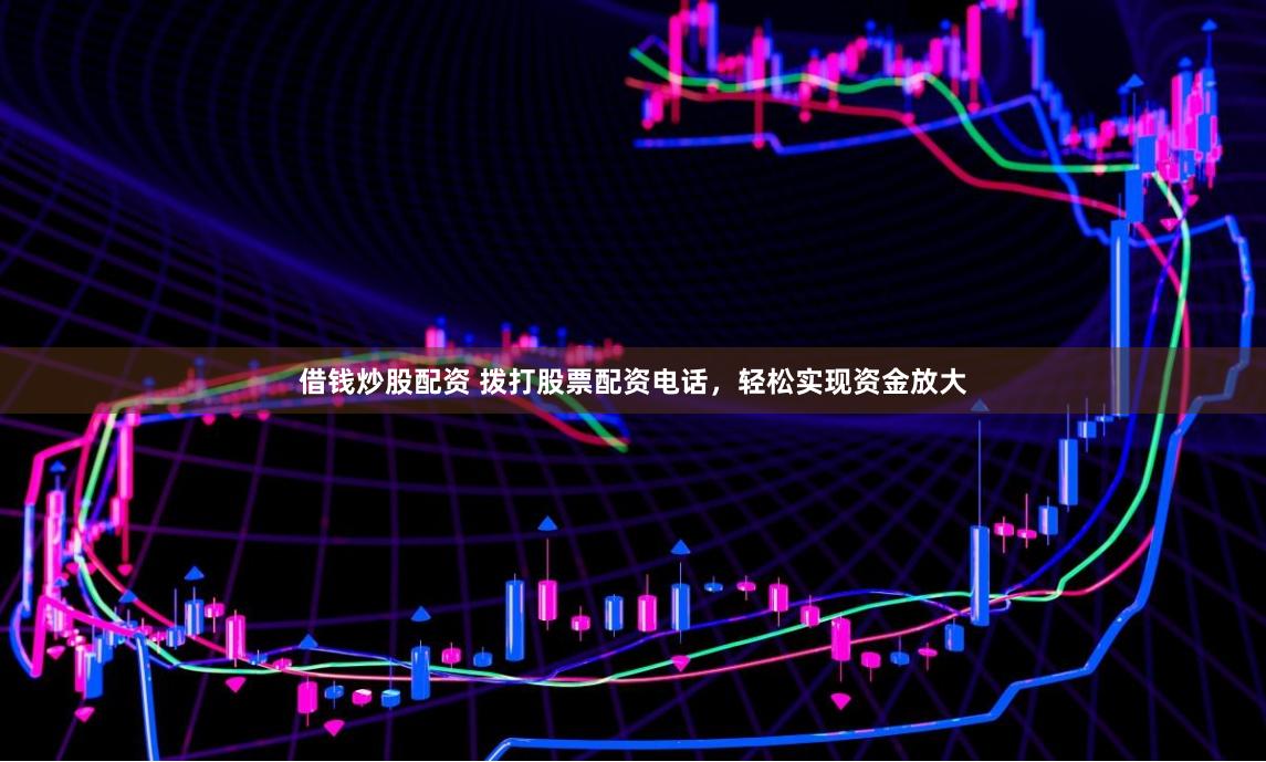 借钱炒股配资 拨打股票配资电话，轻松实现资金放大