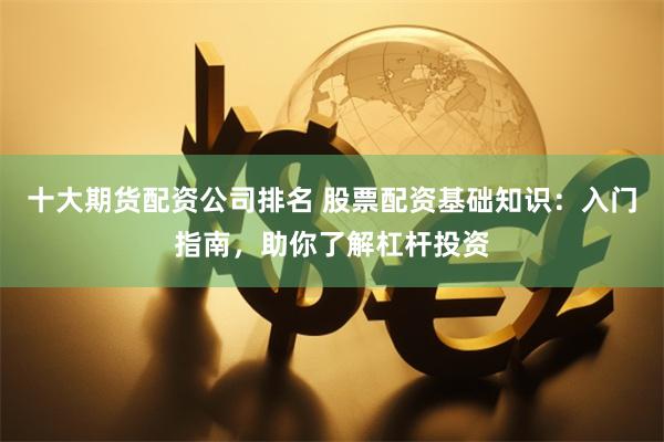 十大期货配资公司排名 股票配资基础知识：入门指南，助你了解杠杆投资