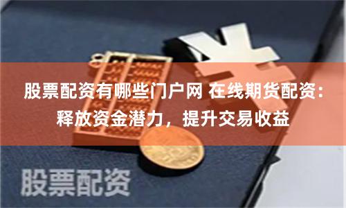 股票配资有哪些门户网 在线期货配资：释放资金潜力，提升交易收益