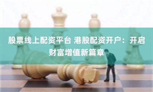 股票线上配资平台 港股配资开户：开启财富增值新篇章