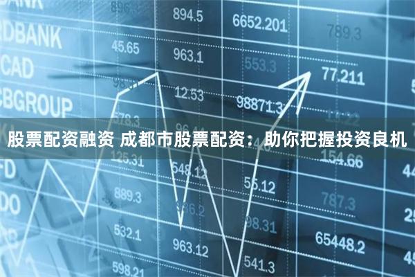 股票配资融资 成都市股票配资：助你把握投资良机