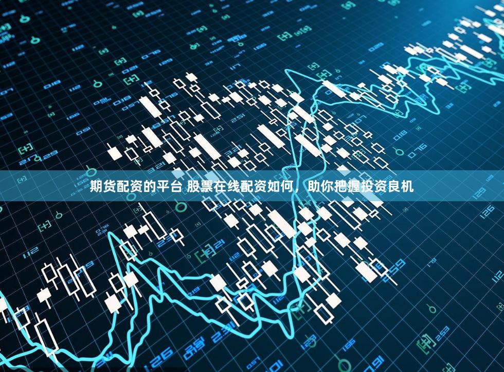 期货配资的平台 股票在线配资如何，助你把握投资良机