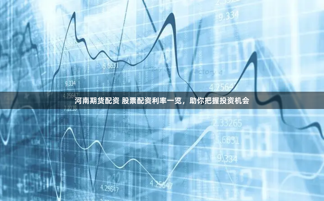 河南期货配资 股票配资利率一览，助你把握投资机会