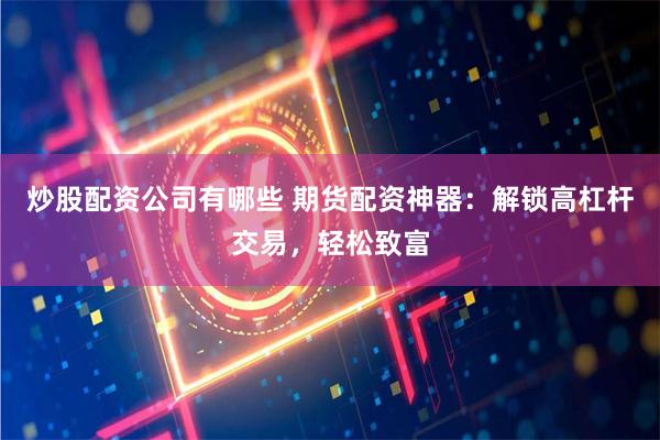 炒股配资公司有哪些 期货配资神器：解锁高杠杆交易，轻松致富