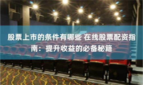 股票上市的条件有哪些 在线股票配资指南:提升收益的必备秘籍