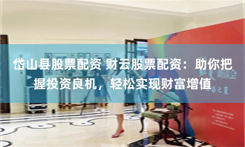 岱山县股票配资 财云股票配资：助你把握投资良机，轻松实现财富增值