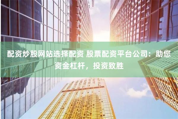 配资炒股网站选择配资 股票配资平台公司：助您资金杠杆，投资致胜