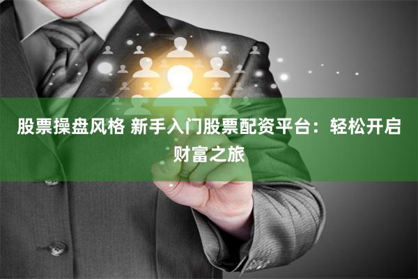 股票操盘风格 新手入门股票配资平台：轻松开启财富之旅
