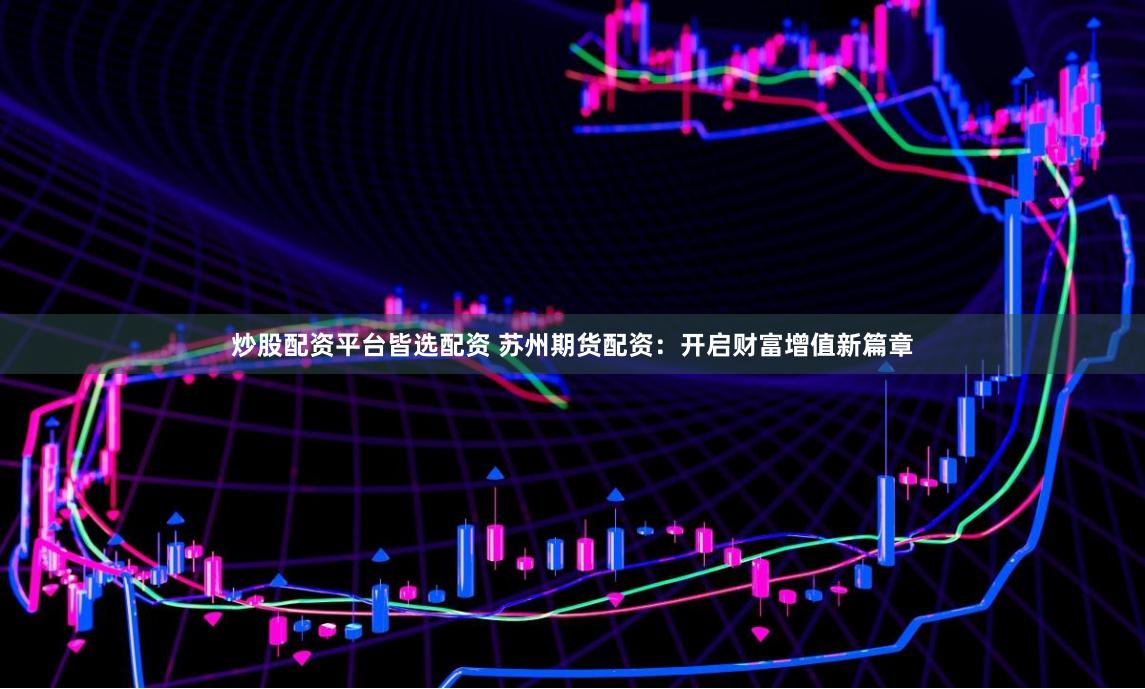 炒股配资平台皆选配资 苏州期货配资：开启财富增值新篇章