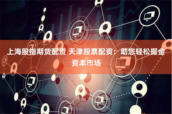 上海股指期货配资 天津股票配资：助您轻松掘金资本市场