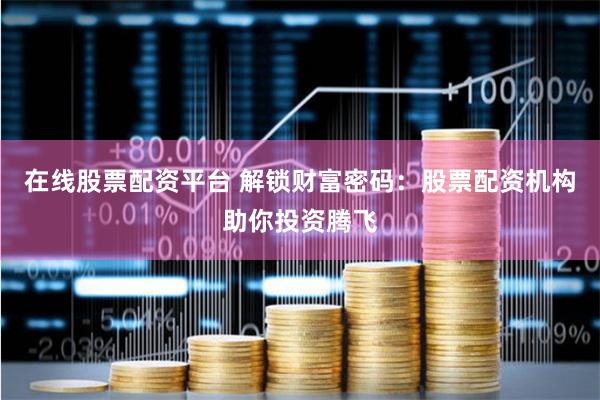 在线股票配资平台 解锁财富密码：股票配资机构助你投资腾飞