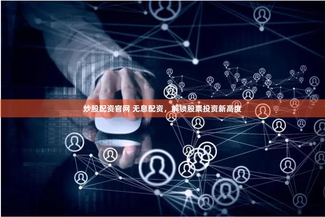 炒股配资官网 无息配资，解锁股票投资新高度