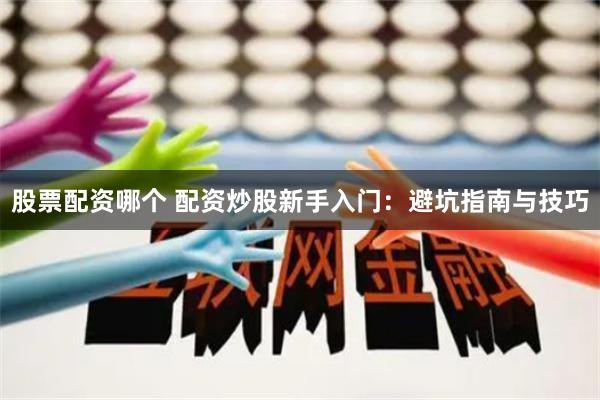 股票配资哪个 配资炒股新手入门：避坑指南与技巧