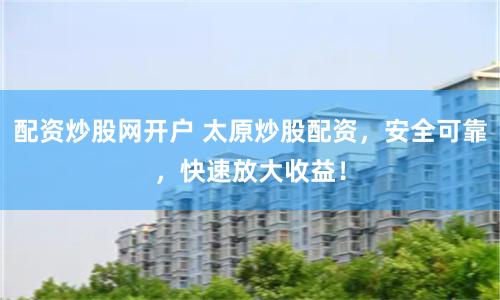 配资炒股网开户 太原炒股配资，安全可靠，快速放大收益！