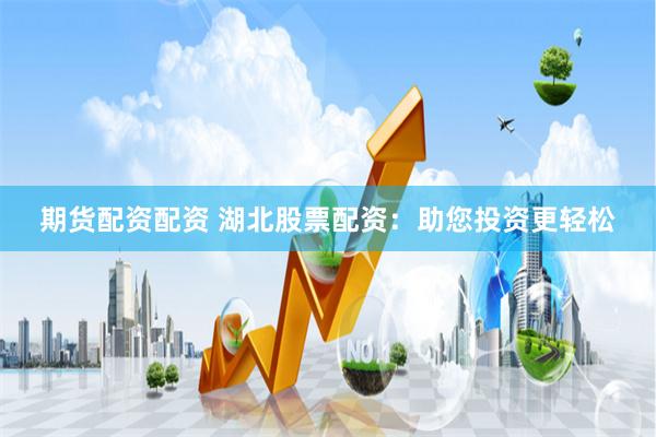 期货配资配资 湖北股票配资：助您投资更轻松
