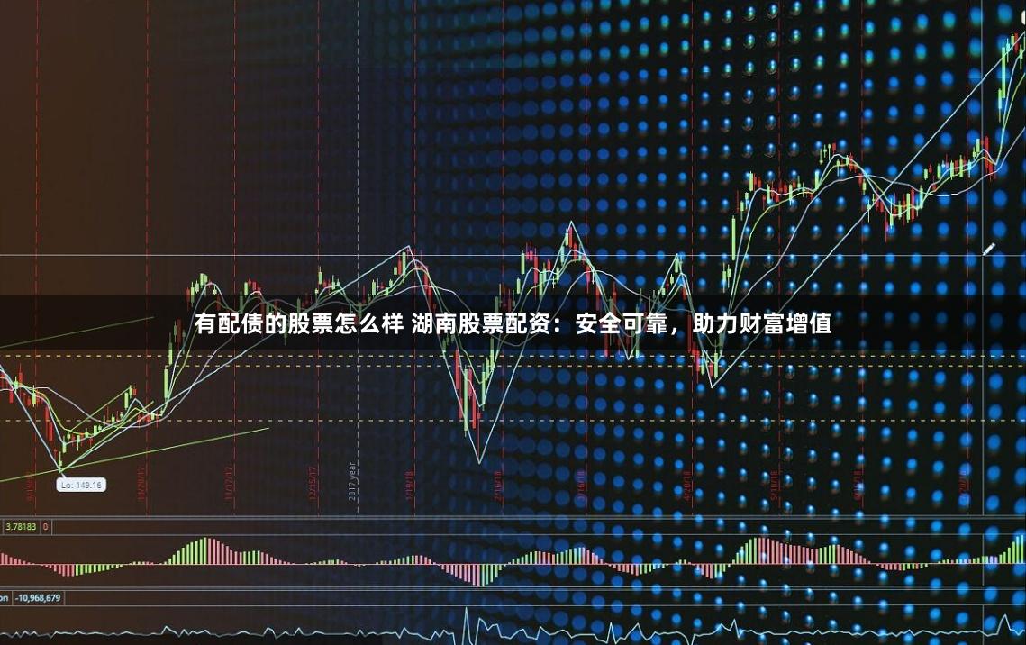 有配债的股票怎么样 湖南股票配资：安全可靠，助力财富增值