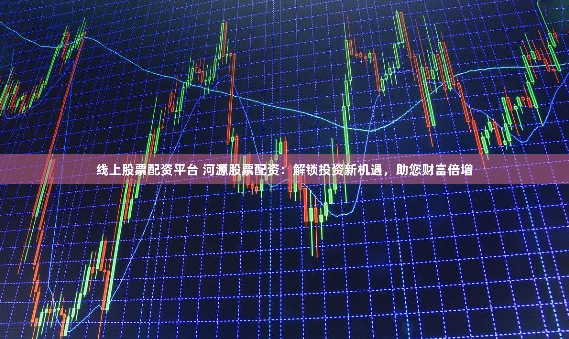 线上股票配资平台 河源股票配资：解锁投资新机遇，助您财富倍增