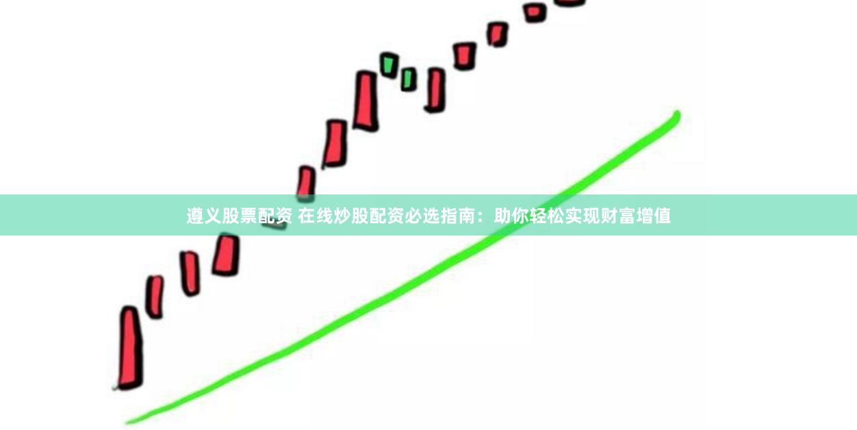 遵义股票配资 在线炒股配资必选指南:助你轻松实现财富增值