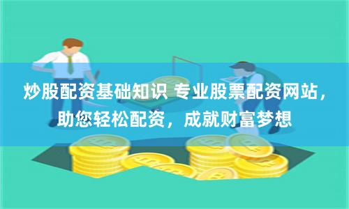 炒股配资基础知识 专业股票配资网站,助您轻松配资,成就财富梦想