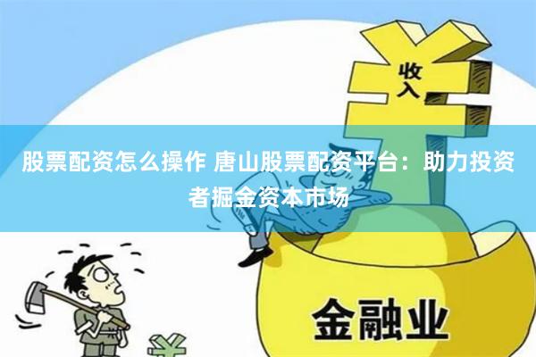 股票配资怎么操作 唐山股票配资平台:助力投资者掘金资本市场
